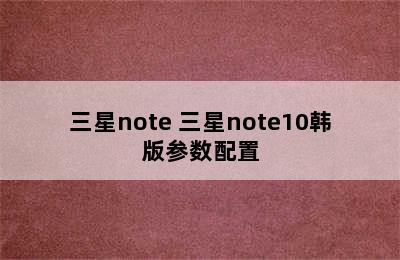 三星note 三星note10韩版参数配置